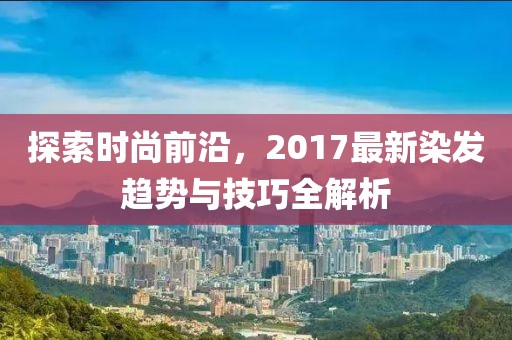 探索時(shí)尚前沿，2017最新染發(fā)趨勢與技巧全解析