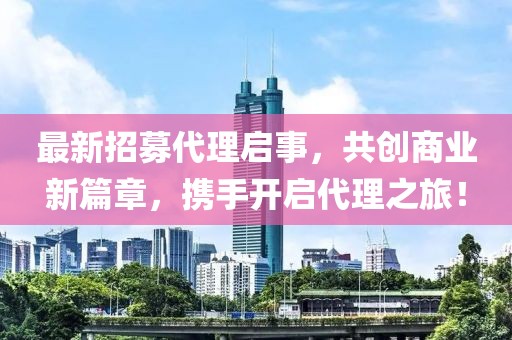 最新招募代理啟事，共創(chuàng  )商業(yè)新篇章，攜手開(kāi)啟代理之旅！