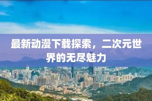 最新動(dòng)漫下載探索，二次元世界的無(wú)盡魅力
