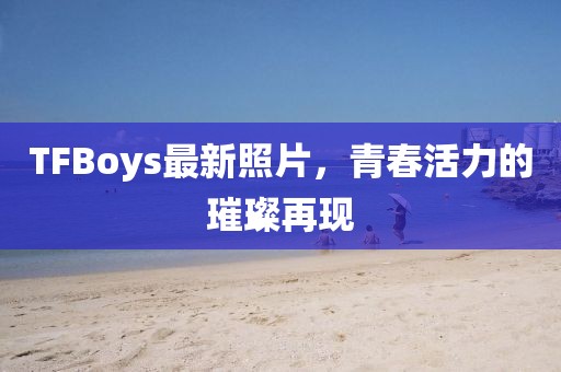 TFBoys最新照片，青春活力的璀璨再現
