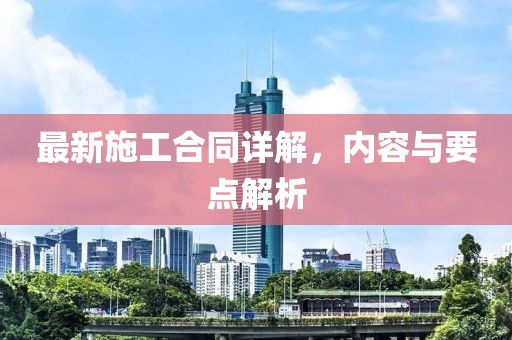 最新施工合同詳解，內容與要點(diǎn)解析