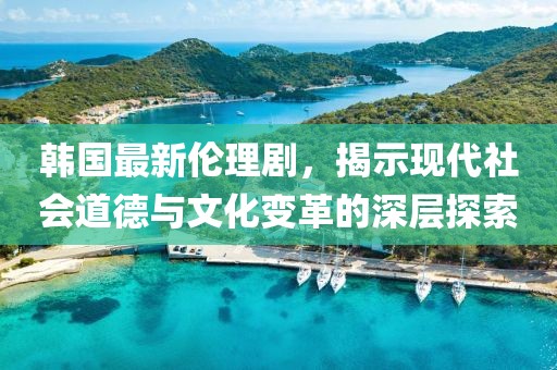 韓國最新倫理劇，揭示現代社會(huì )道德與文化變革的深層探索