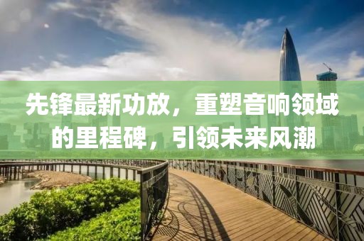 先鋒最新功放，重塑音響領(lǐng)域的里程碑，引領(lǐng)未來(lái)風(fēng)潮