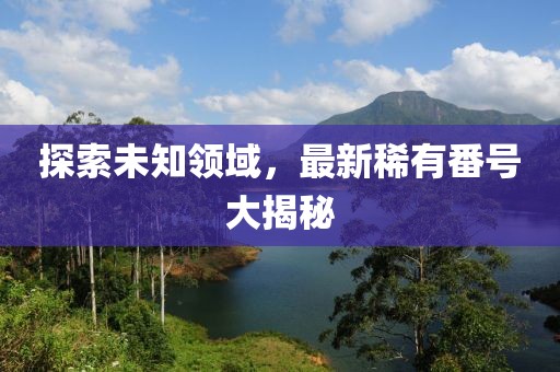探索未知領(lǐng)域，最新稀有番號大揭秘