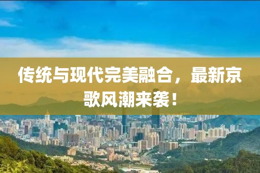 傳統與現代完美融合，最新京歌風(fēng)潮來(lái)襲！