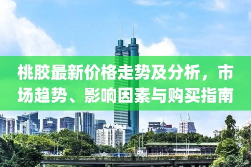 桃膠最新價(jià)格走勢及分析，市場(chǎng)趨勢、影響因素與購買(mǎi)指南