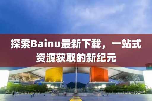 探索Bainu最新下載，一站式資源獲取的新紀元