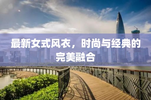 最新女式風(fēng)衣，時(shí)尚與經(jīng)典的完美融合