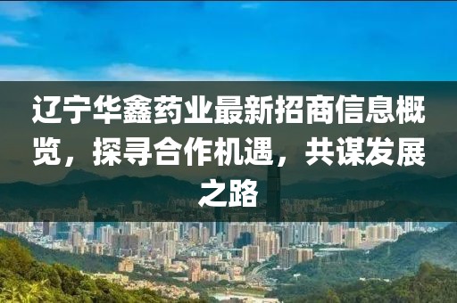 遼寧華鑫藥業(yè)最新招商信息概覽，探尋合作機遇，共謀發(fā)展之路