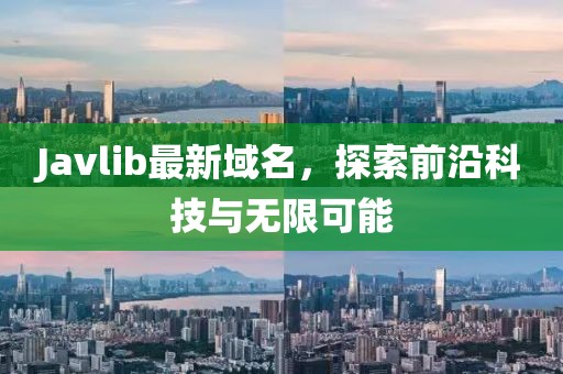 Javlib最新域名，探索前沿科技與無(wú)限可能