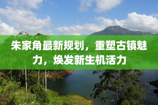 朱家角最新規劃，重塑古鎮魅力，煥發(fā)新生機活力