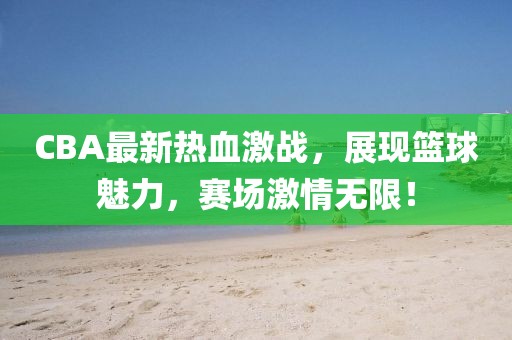 CBA最新熱血激戰，展現籃球魅力，賽場(chǎng)激情無(wú)限！