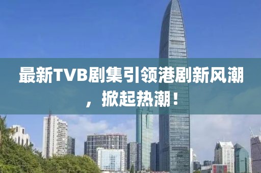 最新TVB劇集引領(lǐng)港劇新風(fēng)潮，掀起熱潮！
