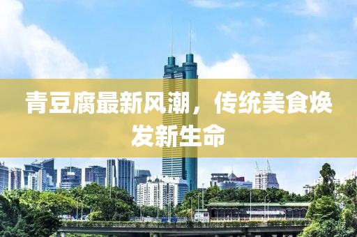 青豆腐最新風(fēng)潮，傳統美食煥發(fā)新生命