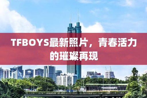 TFBOYS最新照片，青春活力的璀璨再現