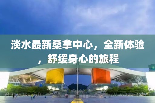 淡水最新桑拿中心，全新體驗，舒緩身心的旅程