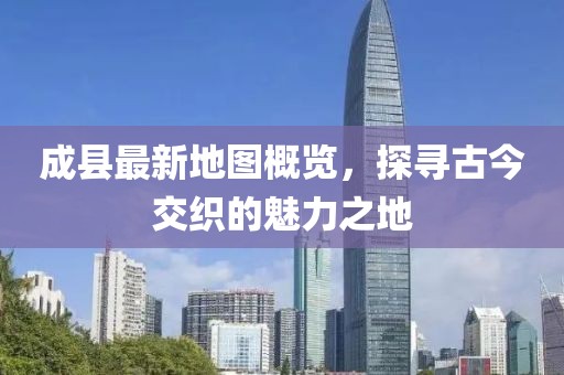 成縣最新地圖概覽，探尋古今交織的魅力之地