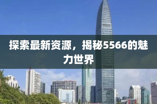 探索最新資源，揭秘5566的魅力世界