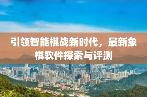 引領(lǐng)智能棋戰新時(shí)代，最新象棋軟件探索與評測