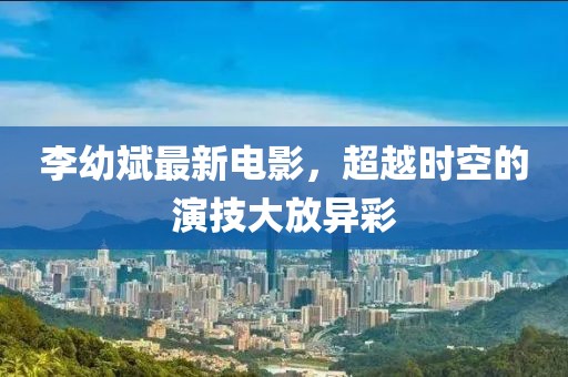 李幼斌最新電影，超越時(shí)空的演技大放異彩