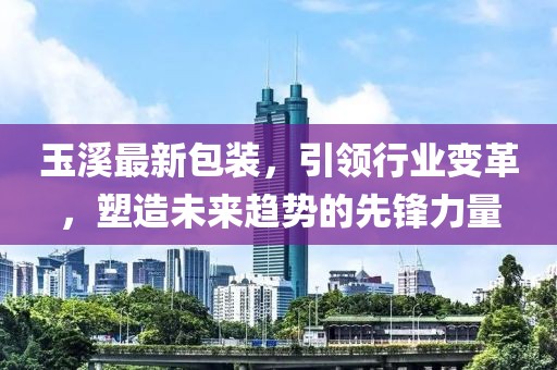 玉溪最新包裝，引領(lǐng)行業(yè)變革，塑造未來(lái)趨勢的先鋒力量