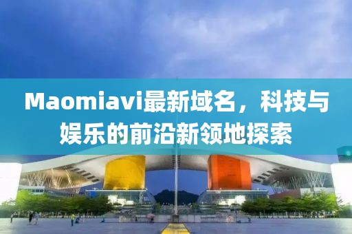 Maomiavi最新域名，科技與娛樂(lè )的前沿新領(lǐng)地探索
