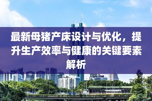 最新母豬產(chǎn)床設計與優(yōu)化，提升生產(chǎn)效率與健康的關(guān)鍵要素解析