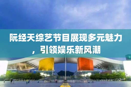 阮經(jīng)天綜藝節目展現多元魅力，引領(lǐng)娛樂(lè )新風(fēng)潮