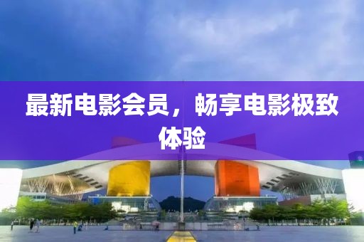 最新電影會(huì )員，暢享電影極致體驗
