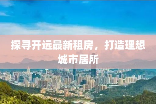 探尋開(kāi)遠最新租房，打造理想城市居所