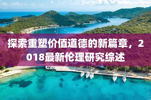 探索重塑價(jià)值道德的新篇章，2018最新倫理研究綜述
