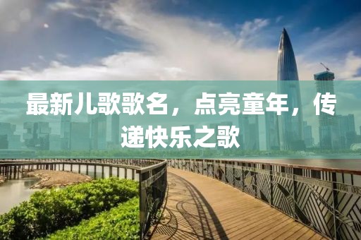 最新兒歌歌名，點(diǎn)亮童年，傳遞快樂(lè )之歌
