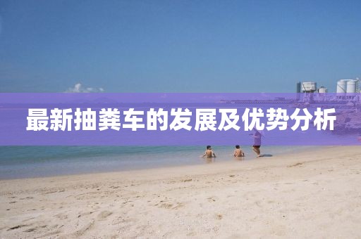 最新抽糞車(chē)的發(fā)展及優(yōu)勢分析