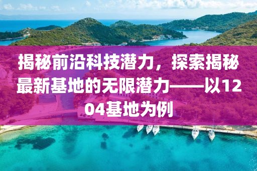 揭秘前沿科技潛力，探索揭秘最新基地的無(wú)限潛力——以1204基地為例