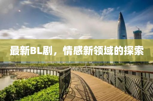 最新BL劇，情感新領(lǐng)域的探索