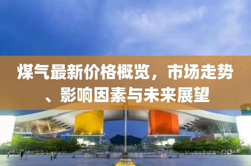 煤氣最新價(jià)格概覽，市場(chǎng)走勢、影響因素與未來(lái)展望