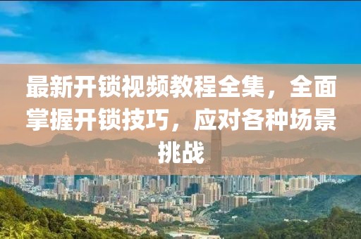 最新開(kāi)鎖視頻教程全集，全面掌握開(kāi)鎖技巧，應對各種場(chǎng)景挑戰