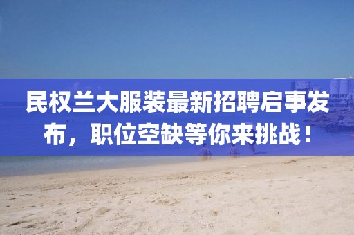 民權蘭大服裝最新招聘啟事發(fā)布，職位空缺等你來(lái)挑戰！