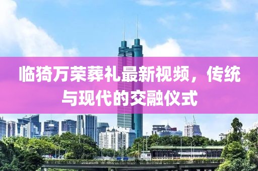臨猗萬(wàn)榮葬禮最新視頻，傳統與現代的交融儀式