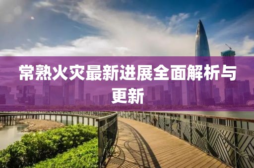 常熟火災最新進(jìn)展全面解析與更新