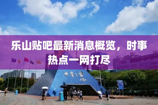 樂(lè )山貼吧最新消息概覽，時(shí)事熱點(diǎn)一網(wǎng)打盡