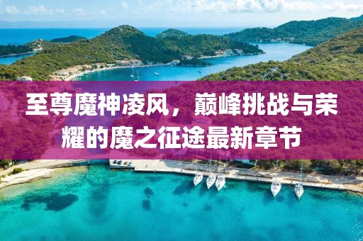 至尊魔神凌風(fēng)，巔峰挑戰與榮耀的魔之征途最新章節