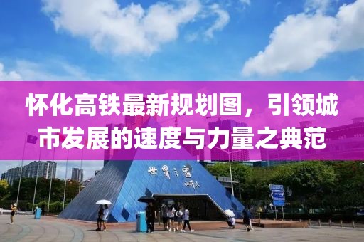 懷化高鐵最新規劃圖，引領(lǐng)城市發(fā)展的速度與力量之典范