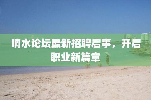 響水論壇最新招聘啟事，開(kāi)啟職業(yè)新篇章