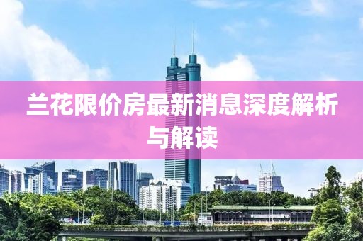 蘭花限價(jià)房最新消息深度解析與解讀