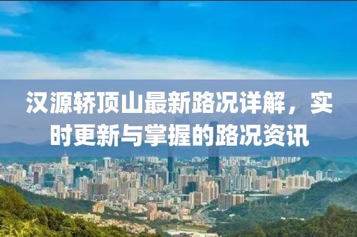 漢源轎頂山最新路況詳解，實(shí)時(shí)更新與掌握的路況資訊