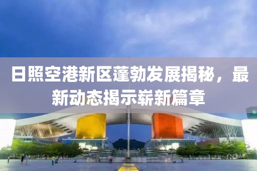 日照空港新區蓬勃發(fā)展揭秘，最新動(dòng)態(tài)揭示嶄新篇章