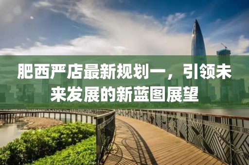 肥西嚴店最新規劃一，引領(lǐng)未來(lái)發(fā)展的新藍圖展望
