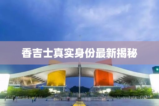 香吉士真實(shí)身份最新揭秘