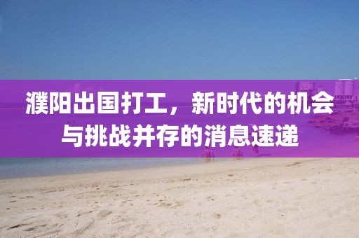 濮陽(yáng)出國打工，新時(shí)代的機會(huì )與挑戰并存的消息速遞